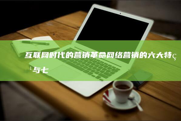 互联网时代的营销革命：网络营销的六大特点与七大优势