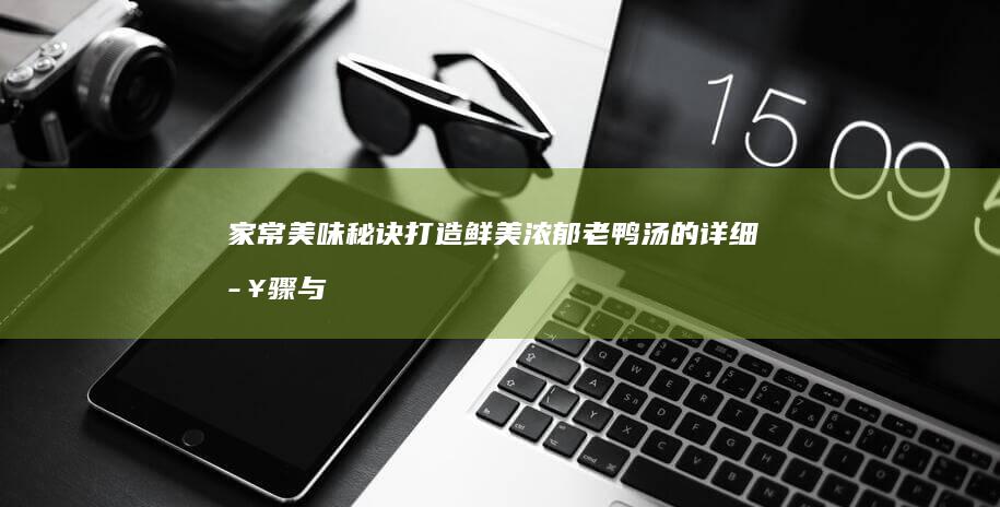 家常美味秘诀：打造鲜美浓郁老鸭汤的详细步骤与技巧